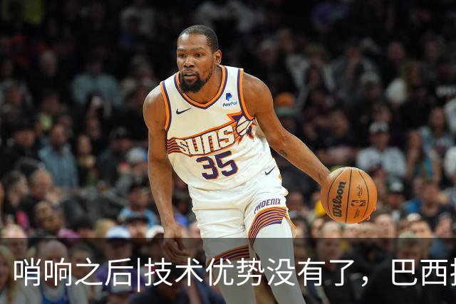 哨响之后|技术优势没有了，巴西接下来该怎么办？