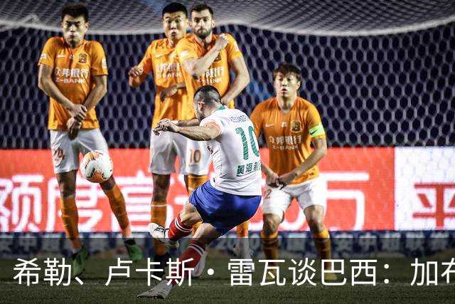 希勒、卢卡斯·雷瓦谈巴西：加布里埃尔表现迟缓 安帅任务艰巨