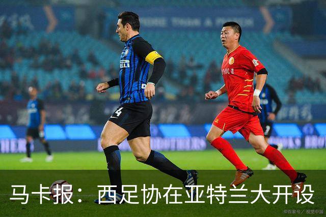 马卡报：西足协在亚特兰大开设“西班牙之家”，展示球队历史荣誉