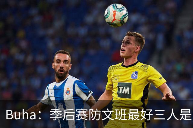 Buha：季后赛防文班最好三人是哈滕&唐斯&米罗 可推可抱可挤开他